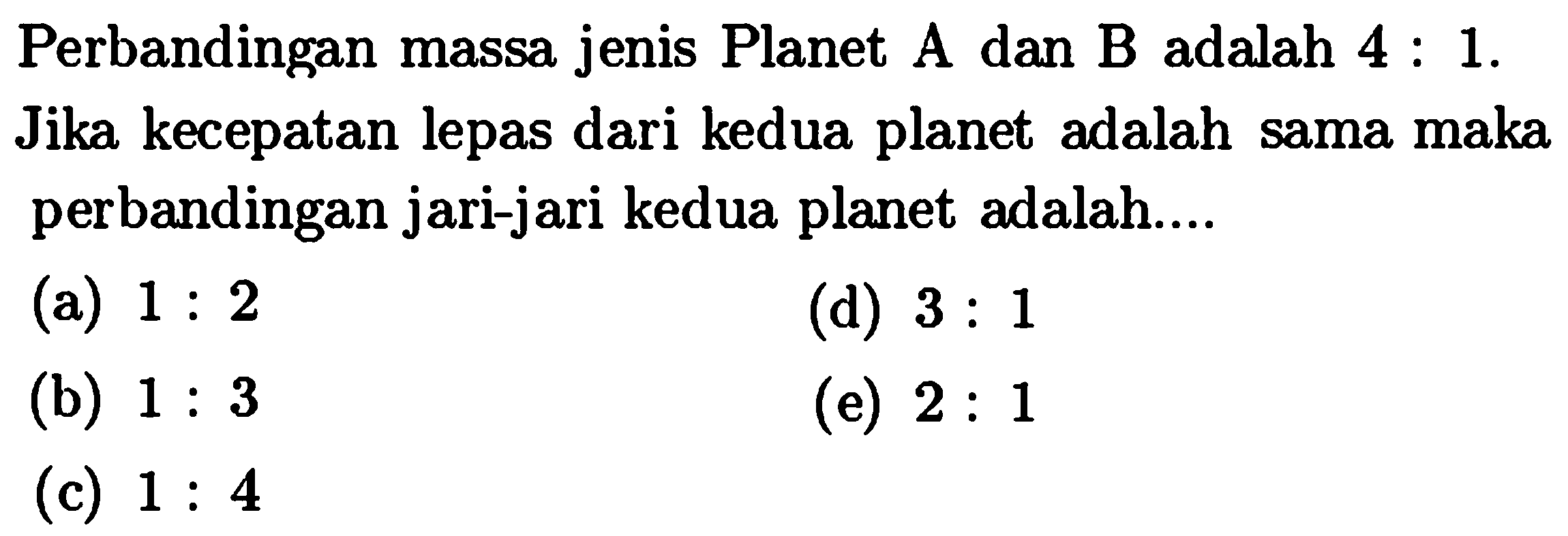Perbandingan massa jenis Planet A dan B adalah 4:  1 .  Jika kecepatan lepas dari kedua planet adalah sama maka perbandingan jari-jari kedua planet adalah....
(a)  1: 2 
(d)  3: 1 
(b)  1: 3 
(e)  2: 1 
(c)  1: 4 