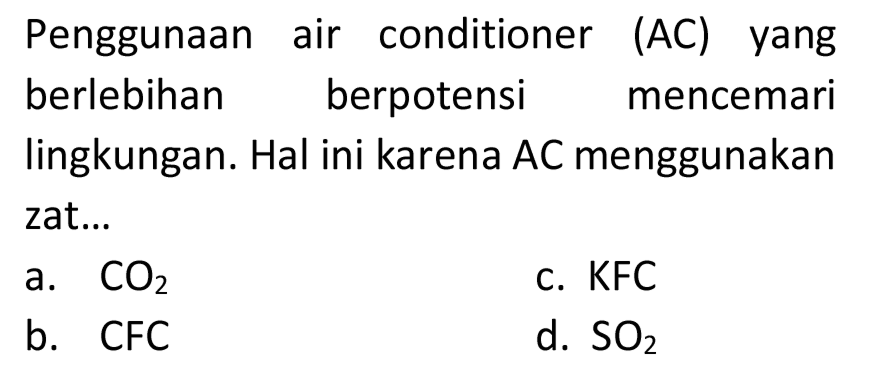 Penggunaan air conditioner (AC) yang berlebihan berpotensi mencemari lingkungan. Hal ini karena  A C  menggunakan zat...
a.  CO_(2) 
c. KFC
b. CFC
d.  SO_(2) 