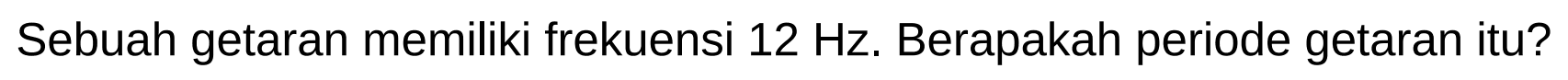 Sebuah getaran memiliki frekuensi  12 Hz . Berapakah periode getaran itu?