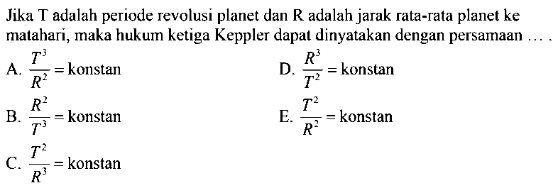Jika  T  adalah periode revolusi planet dan  R  adalah jarak rata-rata planet ke matahari, maka hukum ketiga Keppler dapat dinyatakan dengan persamaan ....
A.  (T^(3))/(R^(2))=  konstan
D.  (R^(3))/(T^(2))=k  onstan
B.  (R^(2))/(T^(3))=  konstan
E.  (T^(2))/(R^(2))=  konstan
C.  (T^(2))/(R^(3))=  konstan