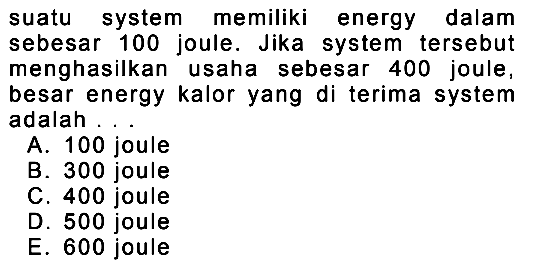 suatu system memiliki energy dalam sebesar 100 joule. Jika system tersebut menghasilkan usaha sebesar 400 joule, besar energy kalor yang di terima system adalah
A. 100 joule
B. 300 joule
C. 400 joule
D. 500 joule
E. 600 joule