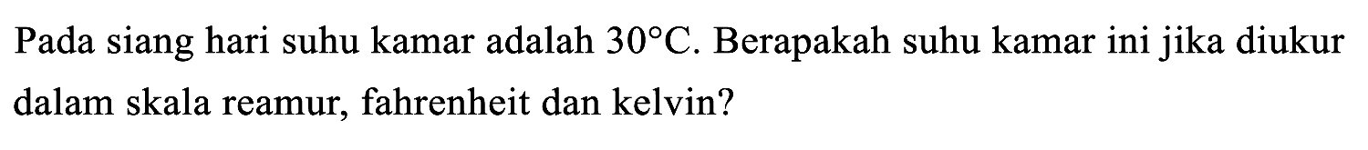 Pada siang hari suhu kamar adalah 30 C . Berapakah suhu kamar ini jika diukur dalam skala reamur, fahrenheit dan kelvin?