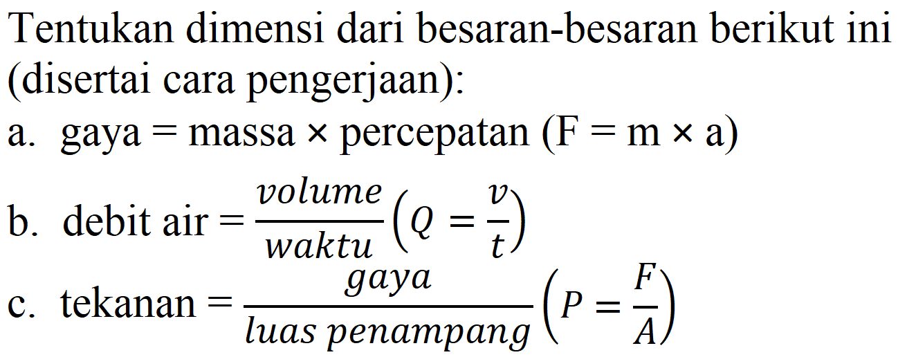 Tentukan dimensi dari besaran-besaran berikut ini (disertai cara pengerjaan):
a. gaya  =massa x  percepatan  (F=m x a) 
b. debit air  =( { volume ))/( { waktu ))(Q=(v)/(t)) 
c. tekanan  =( { gaya ))/( { luas penampang ))(P=(F)/(A)) 