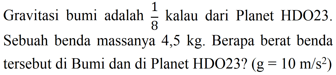 Gravitasi bumi adalah  (1)/(8)  kalau dari Planet  HDO 23 .  Sebuah benda massanya  4,5 kg . Berapa berat benda tersebut di Bumi dan di Planet  HDO 23 ?(g=10 m / s^(2))