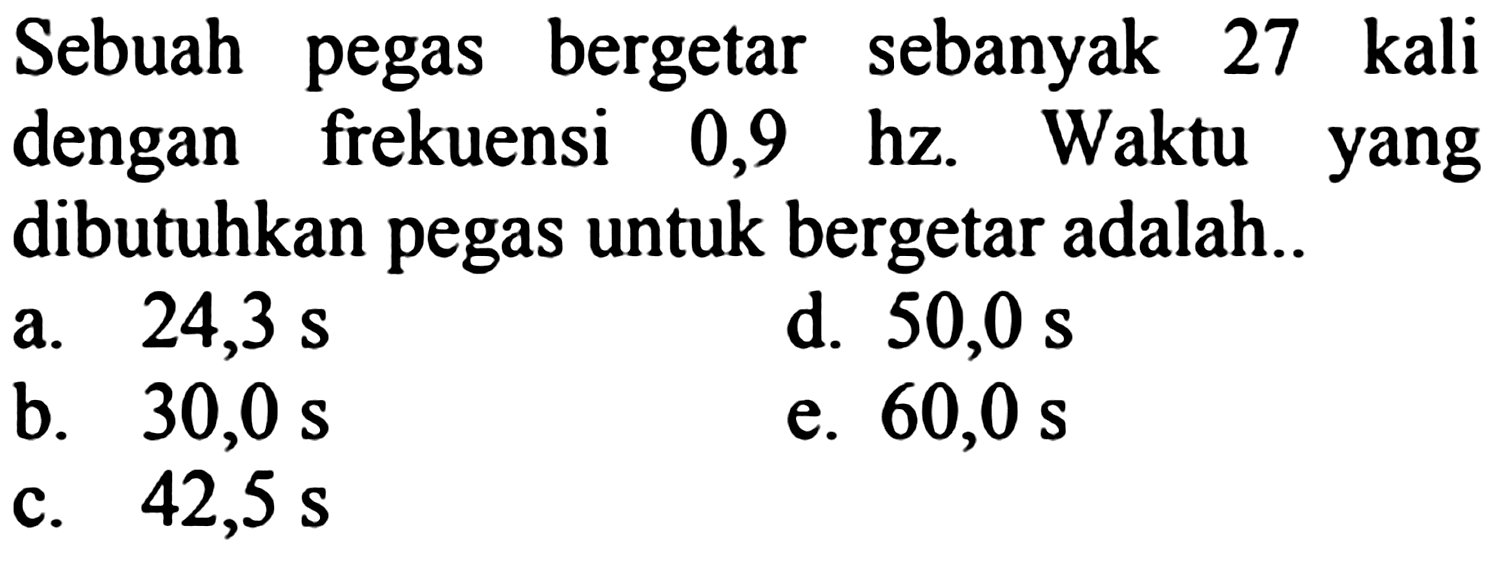 Sebuah pegas bergetar sebanyak 27 kali dengan frekuensi 0,9 hz. Waktu yang dibutuhkan pegas untuk bergetar adalah..
a.  24,3 ~s 
d.  50,0 ~s 
b.   30,0 ~s 
e.  60,0 ~s 
c.  42,5 ~s 