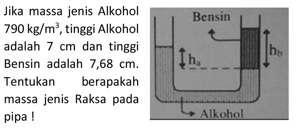Jika massa jenis Alkohol
 790 kg / m^(3) , tinggi Alkohol
adalah  7 cm  dan tinggi
Bensin adalah  7,68 cm . 
Tentukan berapakah
massa jenis Raksa pada
pipa!