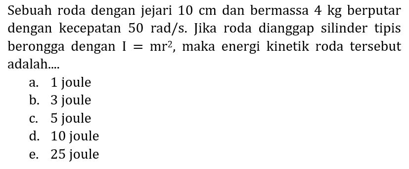 Sebuah roda dengan jejari  10 cm  dan bermassa  4 kg  berputar dengan kecepatan  50 rad / s . Jika roda dianggap silinder tipis berongga dengan  I=mr^(2) , maka energi kinetik roda tersebut adalah....