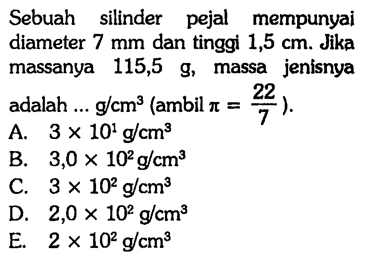 Sebuah silinder pejal mempunyai diameter 7 mm dan tinggi 1,5 cm. Jika massanya 115,5 g, massa jenisnya adalah g/cm^3 (ambil pi = 22/7).