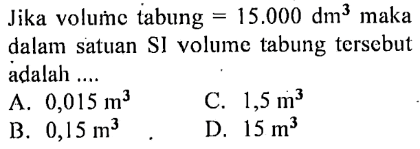 Jika volumc tabung = 15.000 dm^3 maka dalam satuan SI volume tabung tersebut adalah