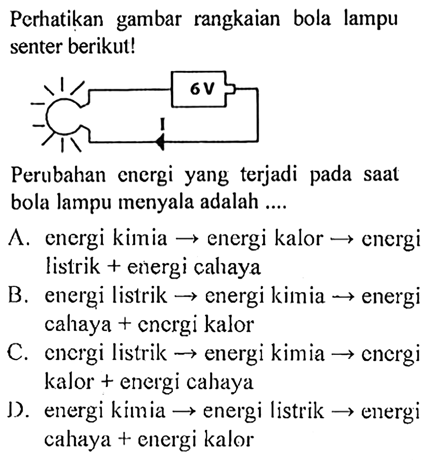 Perhatikan gambar rangkaian bola lampu senter berikut!6 V IPerubahan energi yang terjadi pada saat bola lampu menyala adalah ....