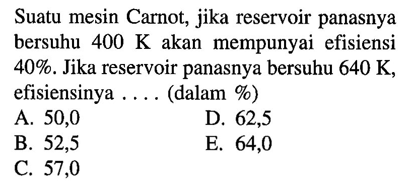 Suatu mesin Carnot, jika reservoir panasnya bersuhu 400 K akan mempunyai efisiensi 40%. Jika reservoir panasnya bersuhu 640 K, efisiensinya .... (dalam%)