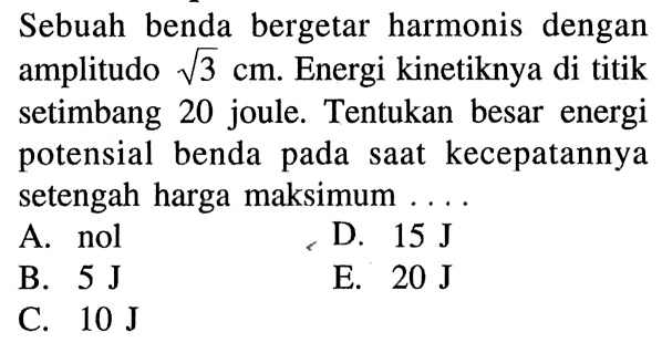 Sebuah benda bergetar harmonis dengan amplitudo akar(3) cm . Energi kinetiknya di titik setimbang 20 joule. Tentukan besar energi potensial benda pada saat kecepatannya setengah harga maksimum ....
