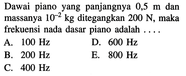 Dawai piano yang panjangnya  0,5 m  dan massanya  10^-2 kg  ditegangkan  200 N , maka frekuensi nada dasar piano adalah ....