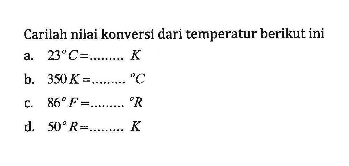 Carilah nilai konversi dari temperatur berikut ini a. 23 C = ......... K b. 350 K = ......... C c. 86 F = ......... R d. 50 R = ......... K