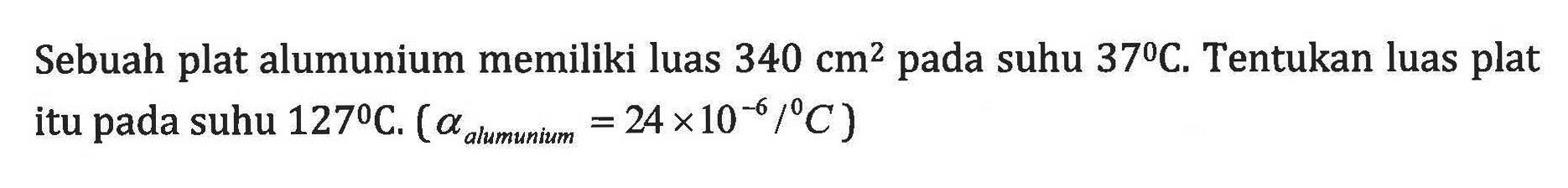 Sebuah plat alumunium memiliki luas 340 cm^2 pada suhu 37C. Tentukan luas plat itu suhu 127C. (alpha allmunium = 24 x 10^-6/C)