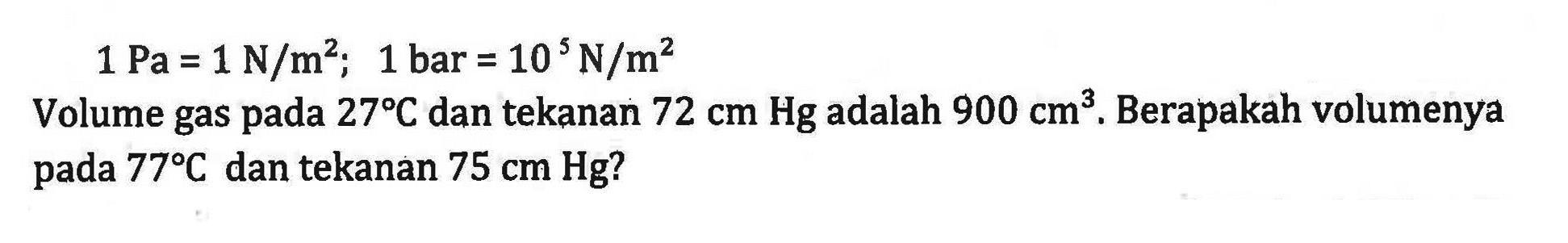1 Pa = 1 N/m^2; 1 bar = 10^5 N/m^2 Volume gas pada 27C dan tekanan 72 cm Hg adalah 900 cm^3. Berapakah volumenya pada 77C dan tekanan 75 cm Hg?