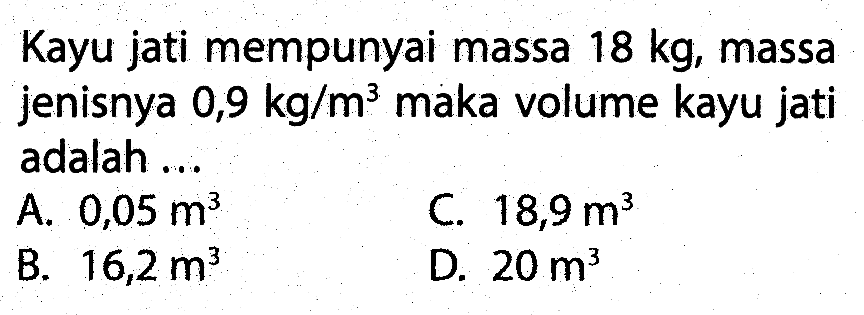 Kayu jati mempunyai massa 18 kg, massa jenisnya 0,9 kg/m^3 maka volume kayu jati adalah ...