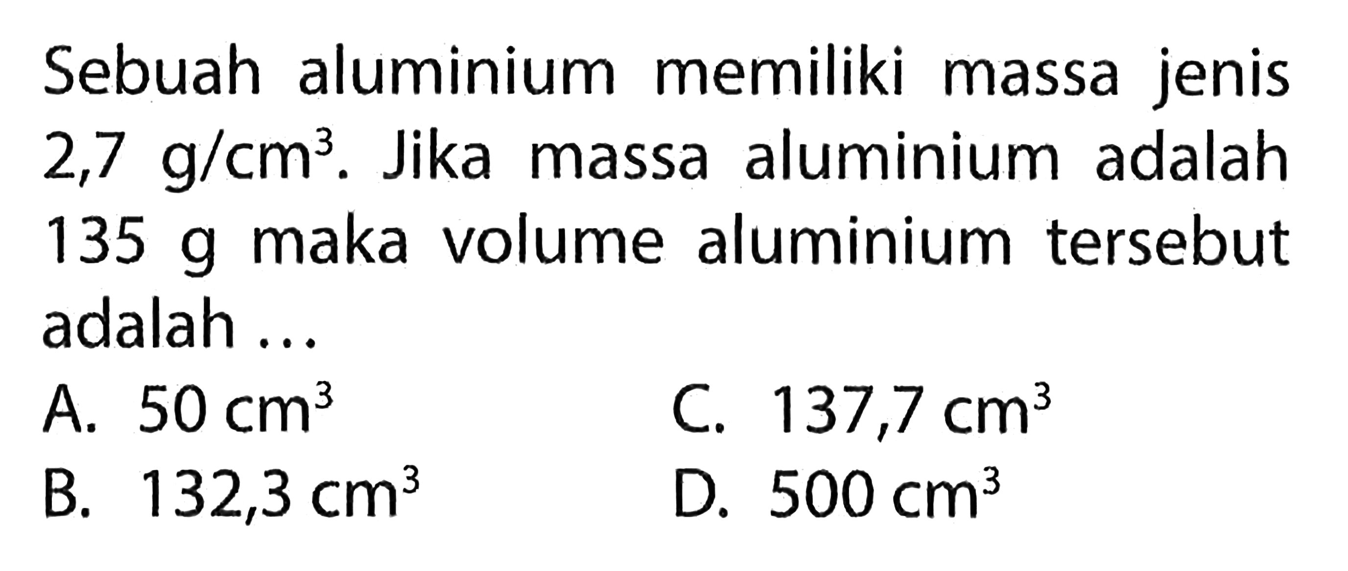 Sebuah aluminium memiliki massa jenis 2,7 g/cm^3. Jika massa aluminium adalah 135 g maka volume aluminium tersebut adalah ...