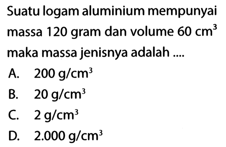 Suatu logam aluminium mempunyai massa 120 gram dan volume 60 cm? maka massa jenisnya adalah