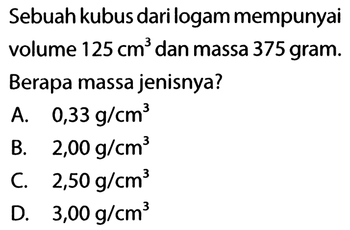 Sebuah kubusdarilogam mempunyai volume 125cm^3 dan massa 375 gram. Berapa massa jenisnya?