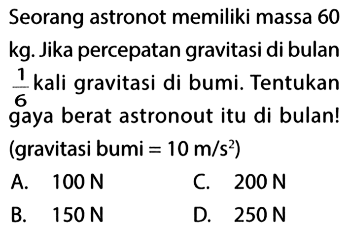 Seorang astronot memiliki massa 60 kg. Jika percepatan gravitasi di bulan 1/6 kali gravitasi di bumi. Tentukan gaya berat astronout itu di bulan! (gravitasi bumi = 10 m/s^2)