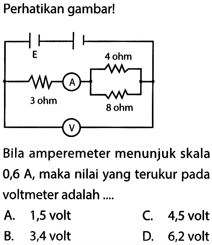 Perhatikan gambar! E A 4 ohm 3 ohm 8 ohm V Bila amperemeter menunjuk skala 0,6 A, maka nilai yang terukur pada voltmeter adalah ....