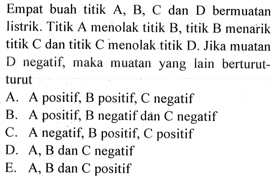 Empat buah. titik A, B, C dan D bermuatan listrik. Titik A menolak titik B, titik B menarik titik C dan titik C menolak titik D Jika muatan D negatif, maka muatan yang lain berturut- turut ...