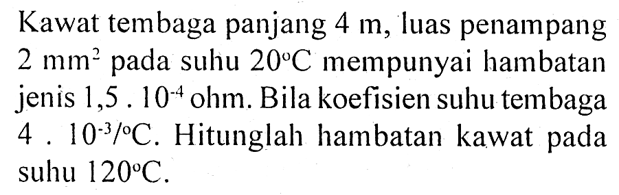 Kawat tembaga panjang 4 m, luas penampang 2 mm^2 pada suhu 20 C mempunyai hambatan jenis 1,5 . 10^(-4) ohm. Bila koefisien suhu tembaga 4 . 10^(-3) /C. Hitunglah hambatan kawat pada suhu 120 C.