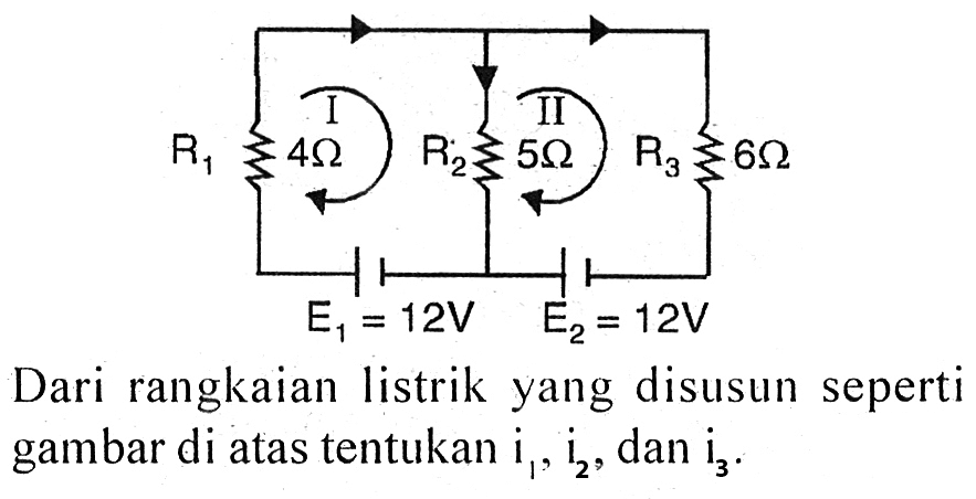 R1 4 Ohm R2 5 Ohm R3 6 Ohm E1 = 12V E2 = 12V Dari rangkaian listrik yang disusun seperti gambar di atas tentukan i1, i2, dan i3.