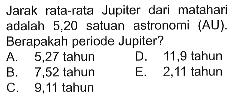 Jarak rata-rata Jupiter dari matahari adalah 5,20 satuan astronomi (AU). Berapakah periode Jupiter?A. 5,27 tahunD. 11,9 tahunB. 7,52 tahunE. 2,11 tahunC. 9,11 tahun