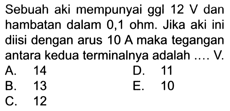Sebuah aki mempunyai ggl 12 V dan hambatan dalam 0,1 ohm. Jika aki ini diisi dengan arus 10 A maka tegangan antara kedua terminalnya adalah