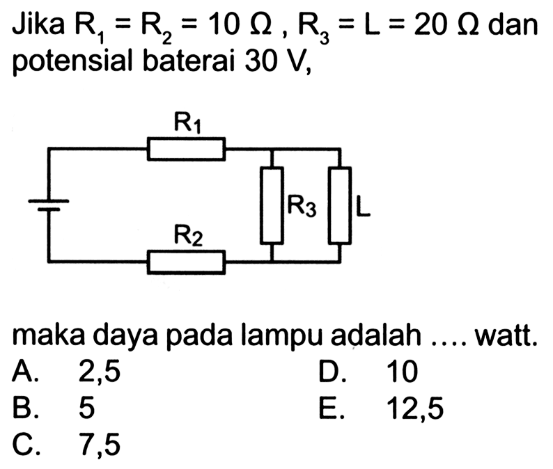 Jika R1 = R2 = 10 Ohm, R3 = L = 20 Ohm dan potensial baterai 30 V, R1 R3 L R2 maka daya pada lampu adalah .... watt.