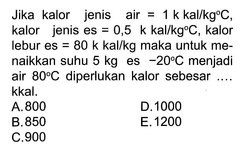 Jika kalor jenis air 1 k kal/kg C, kalor jenis es = 0,5 k kal/kg C, kalor lebur es = 80 k kal/kg maka untuk menaikkan suhu 5 kg es -20 C menjadi air 80 C diperlukan kalor sebesar .... kkal.