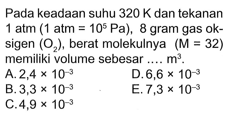 Pada keadaan suhu 320 K dan tekanan 1 atm (1 atm = 10^5 Pa), 8 gram gas oksigen (O2), berat molekulnya (Mr = 32) memiliki volume sebesar ... m^3. 
