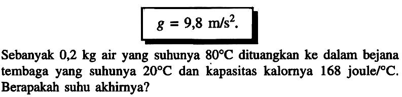 Sebanyak 0,2 kg air yang suhunya 80 C dituangkan ke dalam bejana tembaga yang suhunya 20 C dan kapasitas kalornya 168 joule/C. Berapakah suhu akhirnya?
