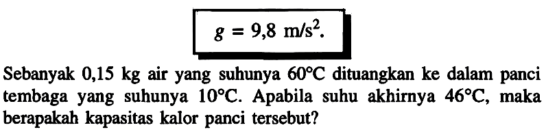 Sebanyak 0,15 kg air yang suhunya 60 C dituangkan ke dalam panci tembaga yang suhunya 10 C. Apabila suhu akhirnya 46 C, maka berapakah kapasitas kalor panci tersebut?