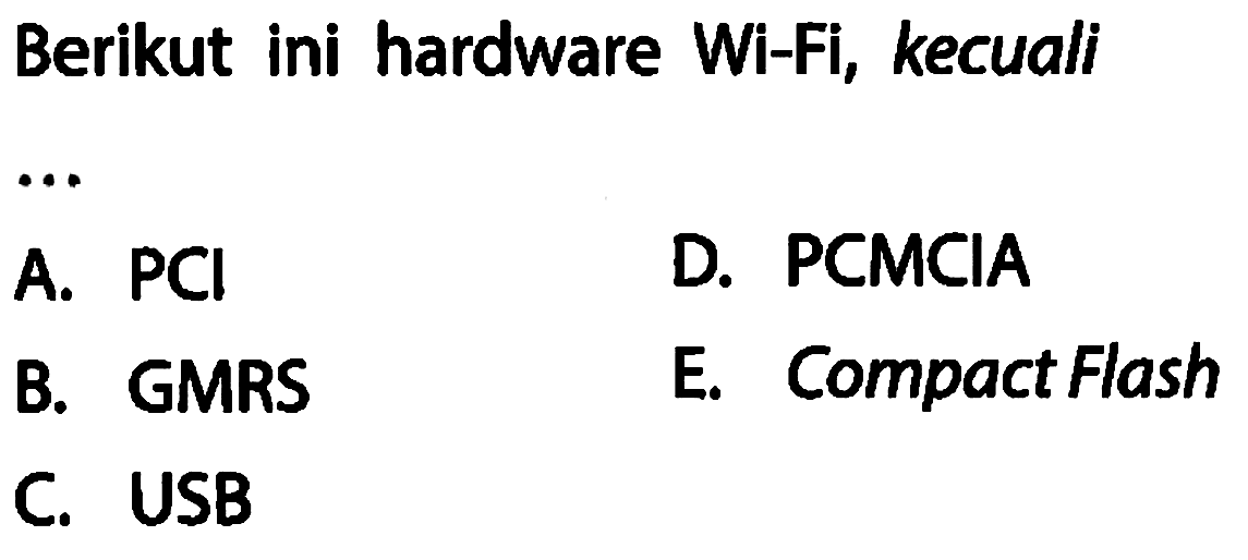 Berikut ini hardware Wi-Fi, kecuali .....
A. PCl D. PCMCIA B. GMRS E. Compact Flash C. USB