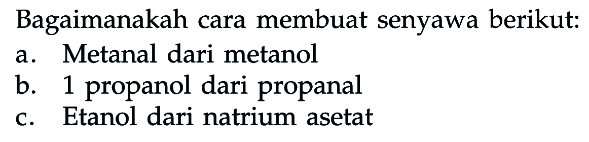 Bagaimanakah cara membuat senyawa berikut:
a. Metanal dari metanol
b. 1 propanol dari propanal
c. Etanol dari natrium asetat