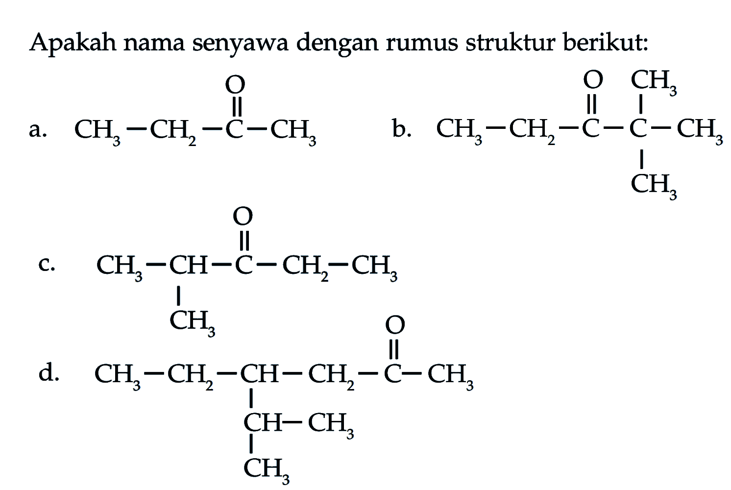 Apakah nama senyawa dengan rumus struktur berikut:a. CH3CH2C(O)CH3 b. CH3CH2C(O)C(CH3)(CH3)CH3 c. CH3CHC(CH3)C(O)CH2CH3d. CH3CH2CH(CHCH3CH3)CH2C(O)CH3