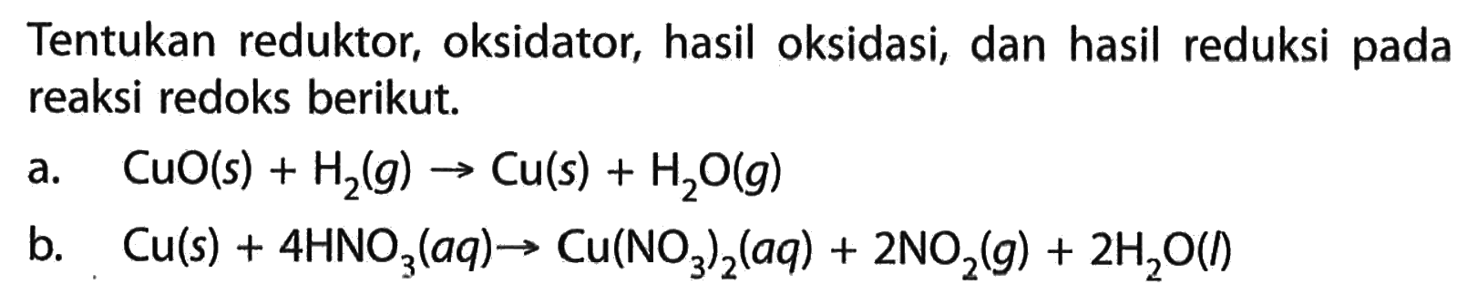 Tentukan reduktor, oksidator, hasil oksidasi, dan hasil reduksi pada reaksi redoks berikut. a. CuO(s)+H2(g) -> Cu(s)+H2O(g)  b. Cu(s)+4 HNO3(aq) -> Cu(NO3)2(aq)+2 NO2(g)+2 H2O(1) 