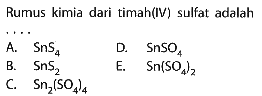 Rumus kimia dari timah(IV) sulfat adalahA.  SnS4 D.  SnSO4 B.   SnS2 E.  Sn(SO4)2 C.  Sn2(SO4)4 