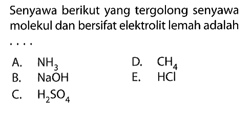Senyawa berikut yang tergolong senyawa molekul dan bersifat elektrolit lemah adalah .... A.  NH3 B.  NaOH C.  H2SO4 D.  CH4 E. HCl