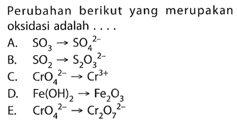 Perubahan berikut yang merupakan oksidasi adalah ....A. SO3->SO4^(2-) B. SO2 ->S2O3^(2-) C. CrO4^(2-) ->Cr^(3+) D. Fe(OH)2->Fe2O3 E. CrO4^(2-) Cr2O7^(2-)