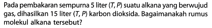 Pada pembakaran sempurna 5 liter (T, P) suatu alkana yang berwujud gas, dihasilkan 15 liter (T, P) karbon dioksida. Bagaimanakah rumus molekul alkana tersebut?