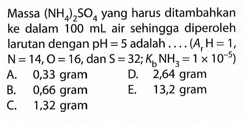 Massa (NH4)2SO4 yang harus ditambahkan ke dalam 100 mL air sehingga diperoleh larutan dengan  pH=5 adalah ....  (Ar H=1, N=14, O=16, dan S=32;Kb NH3=1x10^(-5)) 