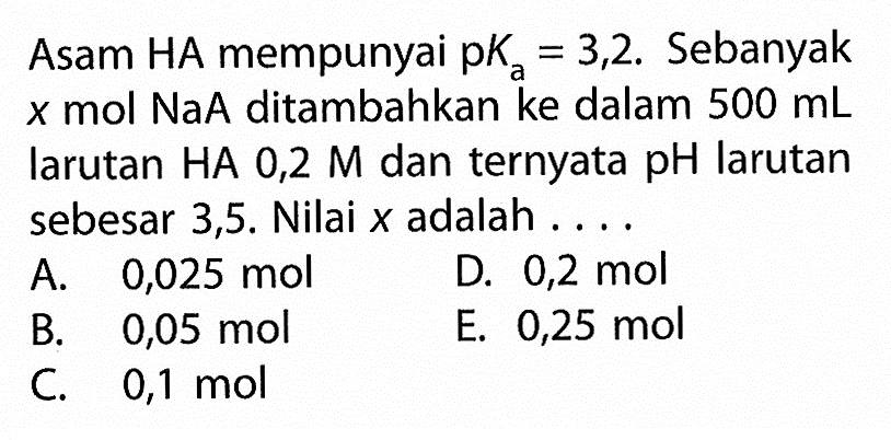 Asam HA mempunyai  pKa=3,2. Sebanyak x mol NaA ditambahkan ke dalam  500 mL  larutan HA 0,2 M dan ternyata pH larutan sebesar 3,5. Nilai x adalah ....
