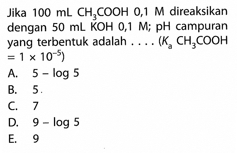 Jika  100 mL CH3 COOH 0,1 M  direaksikan dengan  50 mL KOH 0,1 M ;  pH  campuran yang  terbentuk adalah .... (  Ka CH3 COOH   =1 x 10^-5  )