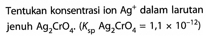Tentukan konsentrasi ion  Ag^+ dalam larutan jenuh  Ag2CrO4. (Ksp  Ag2CrO4=1,1 x 10^(-12)) 
