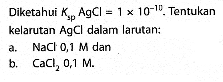 Diketahui  Ksp AgCl=1x10^-10. Tentukan kelarutan AgCl dalam larutan:a. NaCl 0,1 M danb. CaCl2 0,1 M .