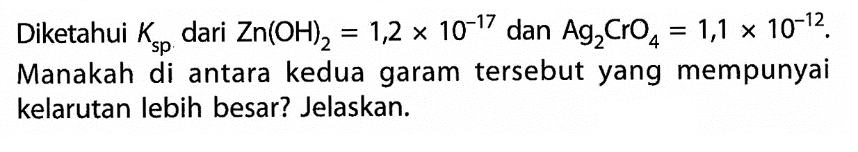 Diketahui Ksp dari Zn(OH)2=1,2x10^-17 dan Ag2CrO4=1,1x10^-12. Manakah di antara kedua garam tersebut yang mempunyai kelarutan lebih besar? Jelaskan.